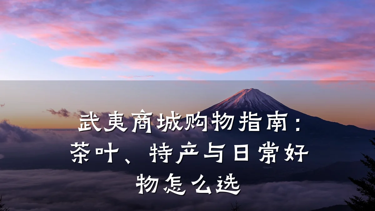 武夷商城购物指南:茶叶、特产与日常好物怎么选