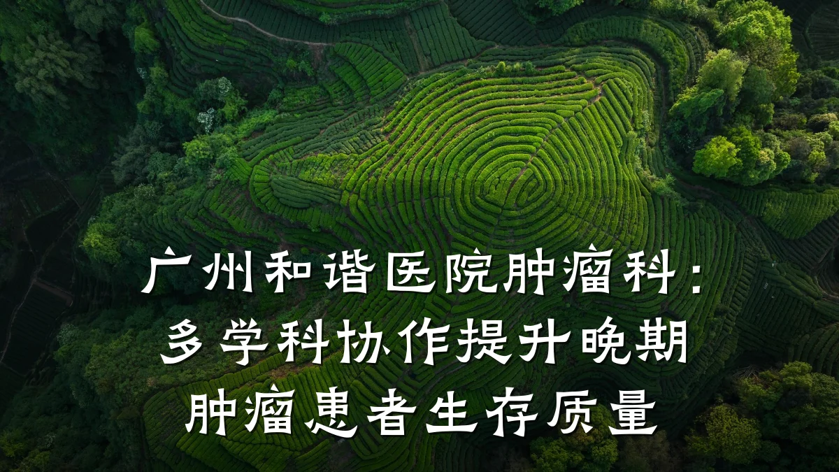 广州和谐医院肿瘤科:多学科协作提升晚期肿瘤患者生存质量