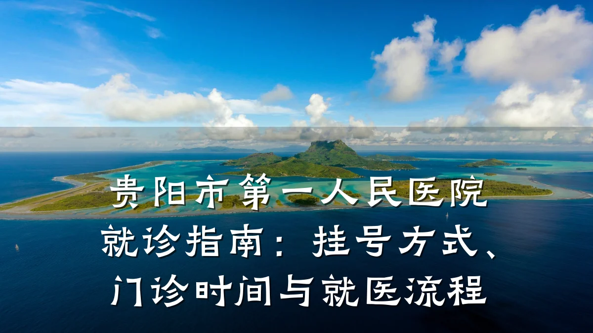 贵阳市第一人民医院就诊指南：挂号方式、门诊时间与就医流程