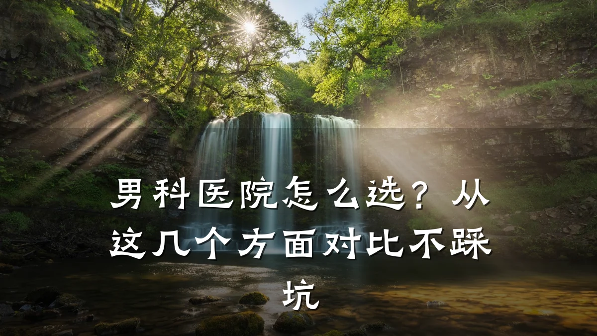 男科医院怎么选？从这几个方面对比不踩坑