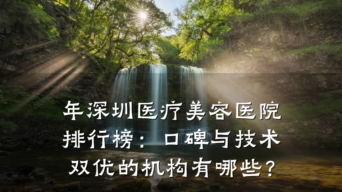 年深圳医疗美容医院排行榜:口碑与技术双优的机构有哪些?