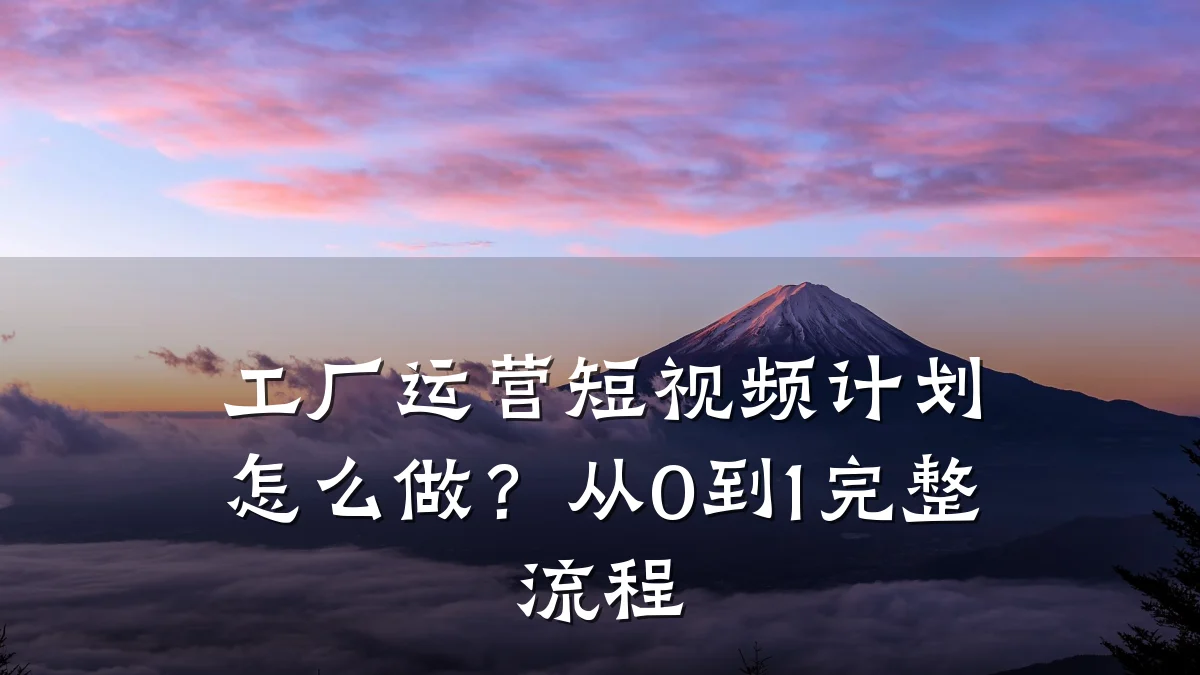工厂运营短视频计划怎么做?从0到1完整流程