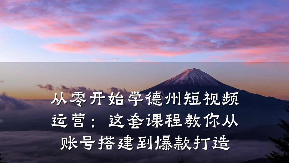 从零开始学德州短视频运营:这套课程教你从账号搭建到爆款打造