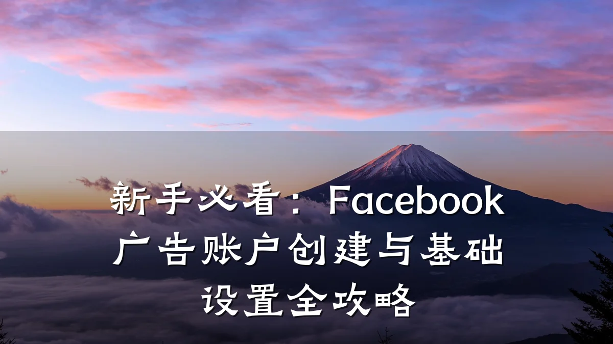 新手必看:Facebook广告账户创建与基础设置全攻略