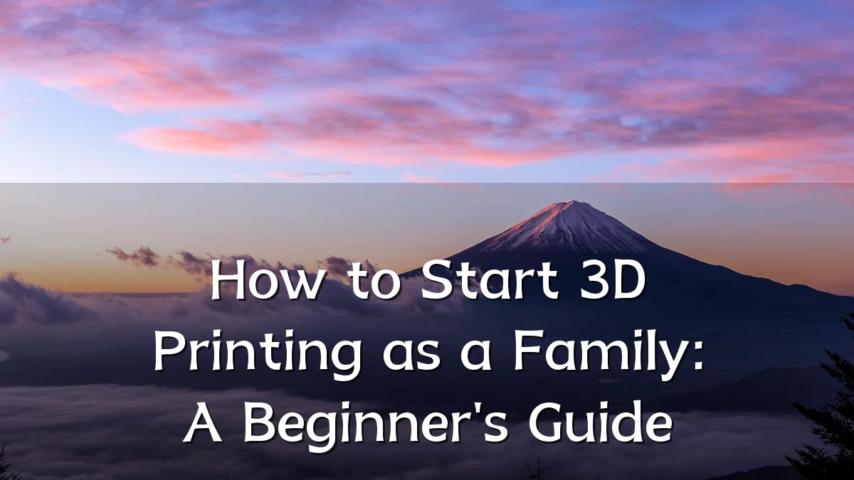 How to Start 3D Printing as a Family: A Beginner's Guide