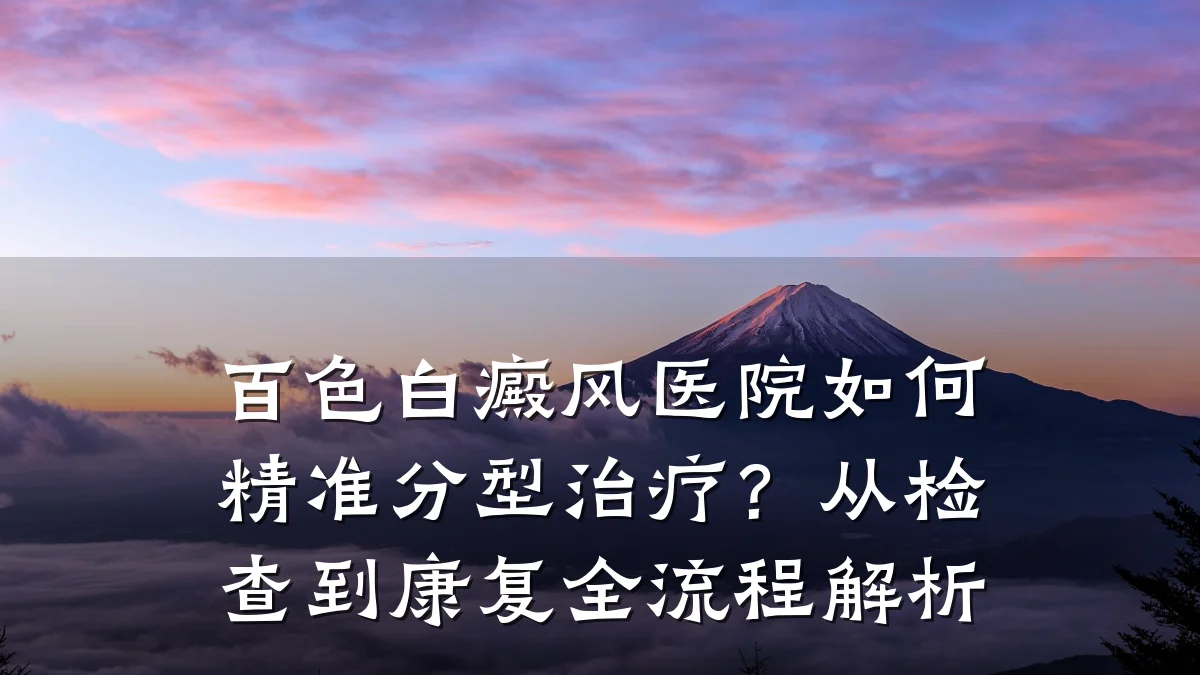 百色白癜风医院如何精准分型治疗?从检查到康复全流程解析
