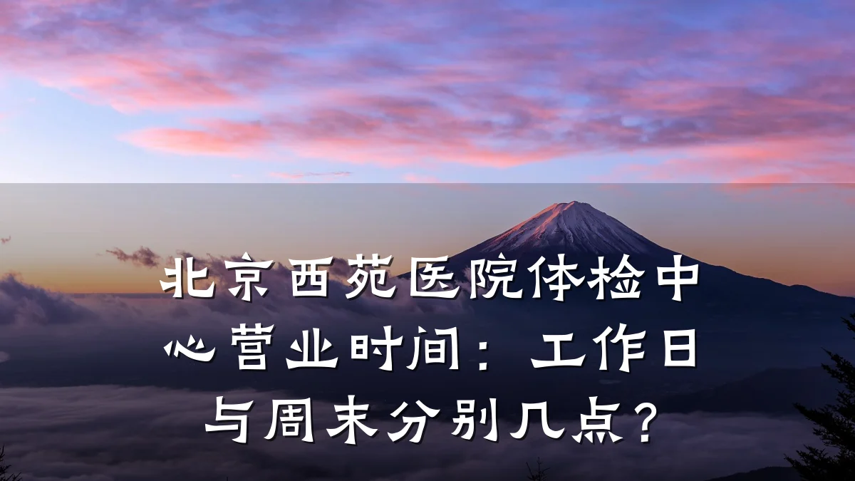 北京西苑医院体检中心营业时间:工作日与周末分别几点?