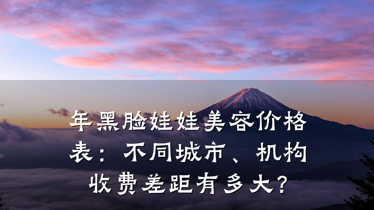 年黑脸娃娃美容价格表:不同城市、机构收费差距有多大?
