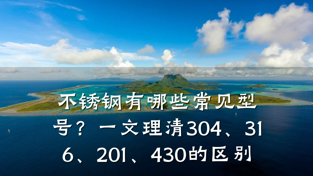 不锈钢有哪些常见型号?一文理清304、316、201、430的区别