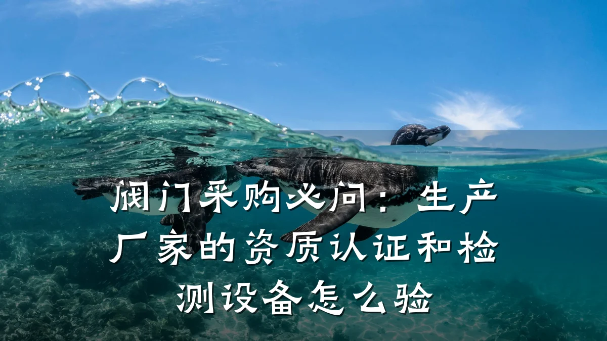 阀门采购必问:生产厂家的资质认证和检测设备怎么验